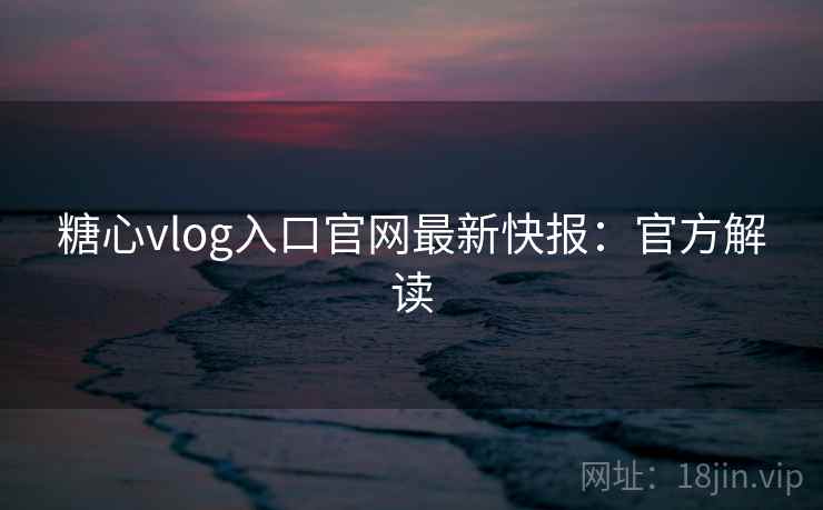 糖心vlog入口官网最新快报：官方解读