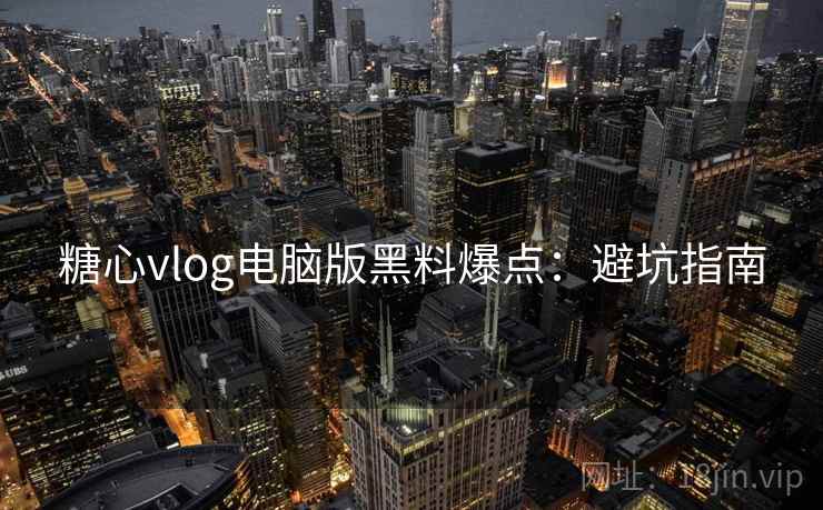糖心vlog电脑版黑料爆点：避坑指南