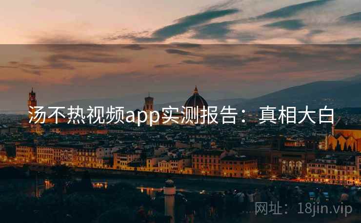 汤不热视频app实测报告:真相大白 汤不热视频app实测报告:真相大白