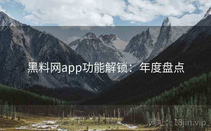 黑料网app功能解锁：年度盘点