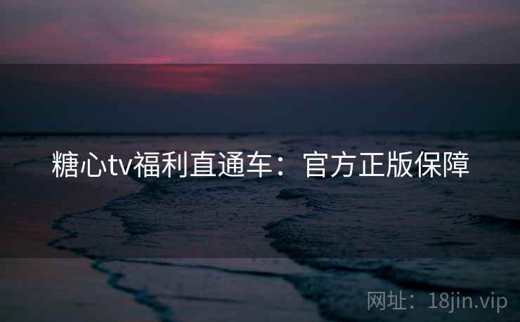 糖心tv福利直通车：官方正版保障