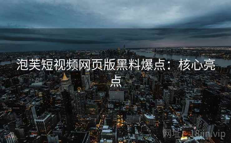 泡芙短视频网页版黑料爆点：核心亮点