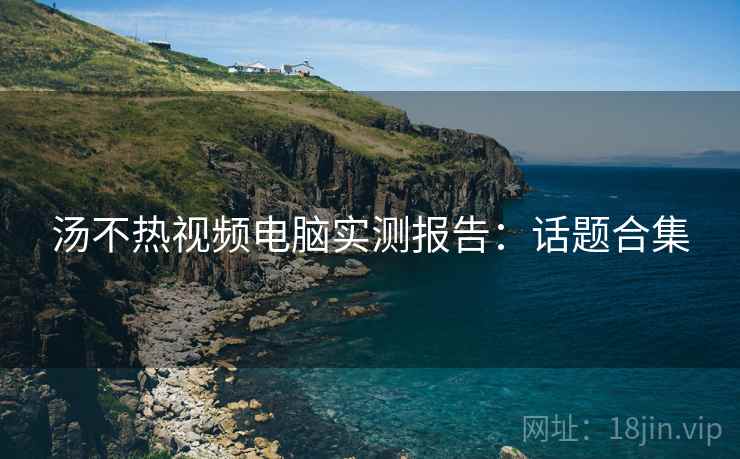 汤不热视频电脑实测报告:话题合集 汤不热视频电脑实测报告:话题合集