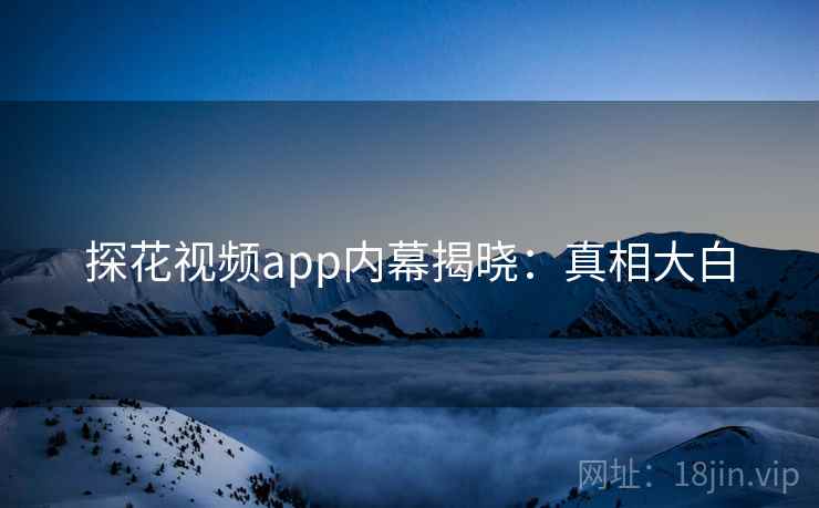探花视频app内幕揭晓：真相大白