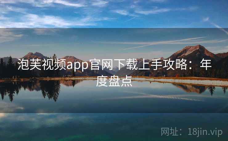 泡芙视频app官网下载上手攻略:年度盘点 泡芙视频app官网下载上手攻略:年度盘点