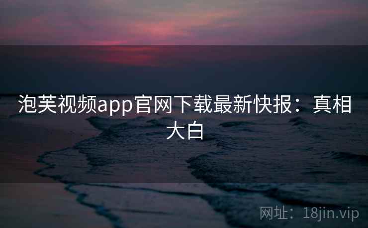 泡芙视频app官网下载最新快报：真相大白